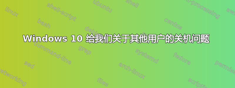 Windows 10 给我们关于其他用户的关机问题