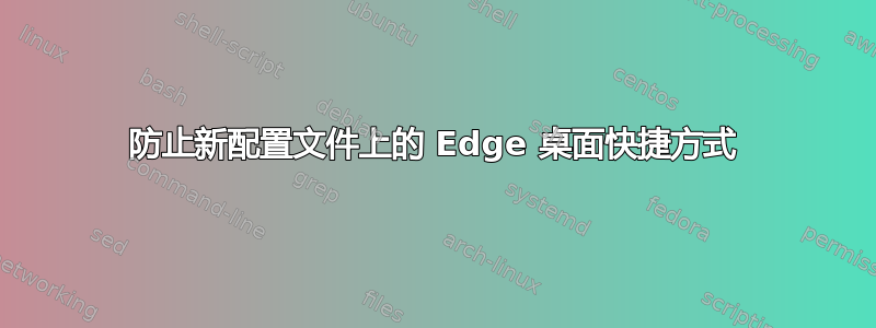 防止新配置文件上的 Edge 桌面快捷方式