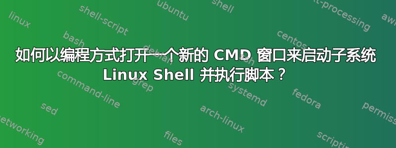 如何以编程方式打开一个新的 CMD 窗口来启动子系统 Linux Shell 并执行脚本？