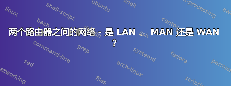 两个路由器之间的网络 - 是 LAN 、 MAN 还是 WAN ？