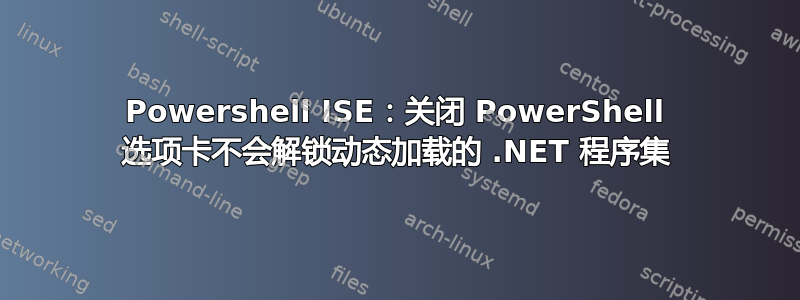 Powershell ISE：关闭 PowerShell 选项卡不会解锁动态加载的 .NET 程序集