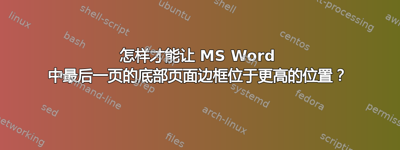 怎样才能让 MS Word 中最后一页的底部页面边框位于更高的位置？