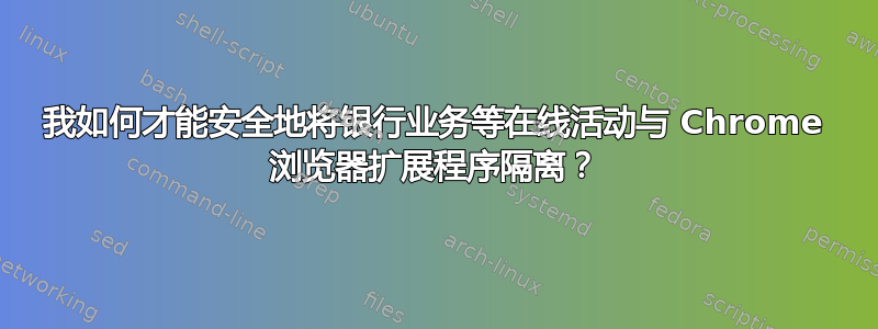 我如何才能安全地将银行业务等在线活动与 Chrome 浏览器扩展程序隔离？