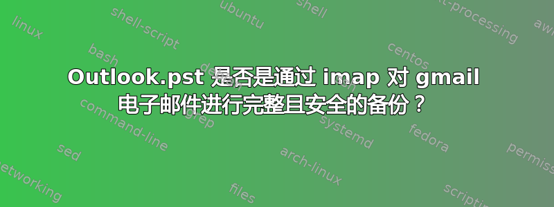 Outlook.pst 是否是通过 imap 对 gmail 电子邮件进行完整且安全的备份？