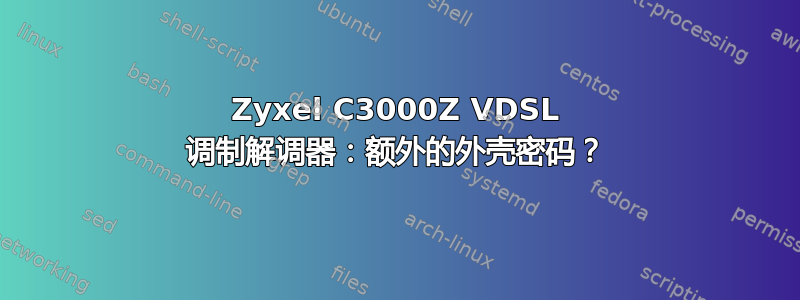 Zyxel C3000Z VDSL 调制解调器：额外的外壳密码？