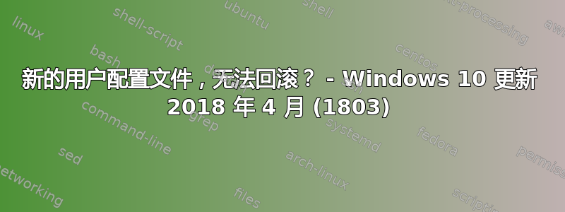 新的用户配置文件，无法回滚？ - Windows 10 更新 2018 年 4 月 (1803)