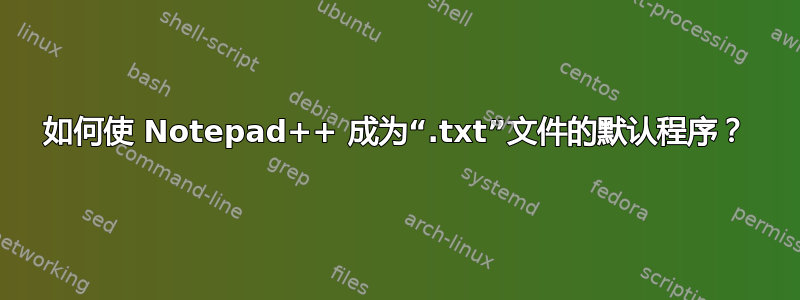 如何使 Notepad++ 成为“.txt”文件的默认程序？