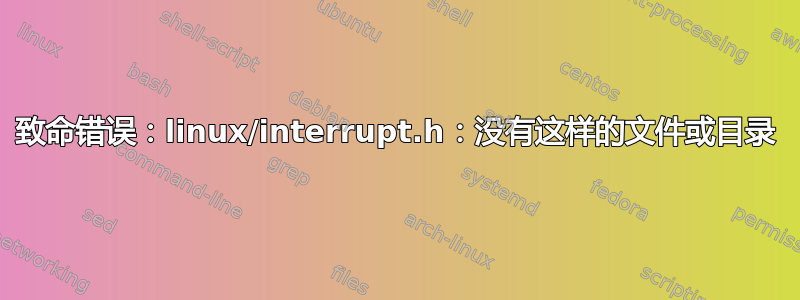 致命错误：linux/interrupt.h：没有这样的文件或目录