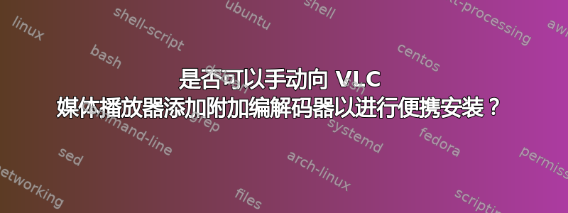 是否可以手动向 VLC 媒体播放器添加附加编解码器以进行便携安装？