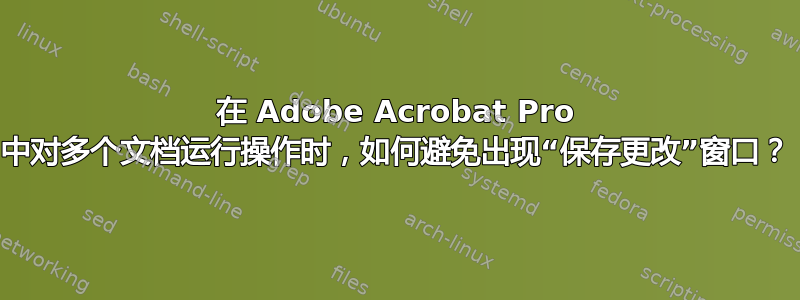 在 Adob​​e Acrobat Pro 中对多个文档运行操作时，如何避免出现“保存更改”窗口？