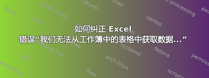 如何纠正 Excel 错误“我们无法从工作簿中的表格中获取数据...”