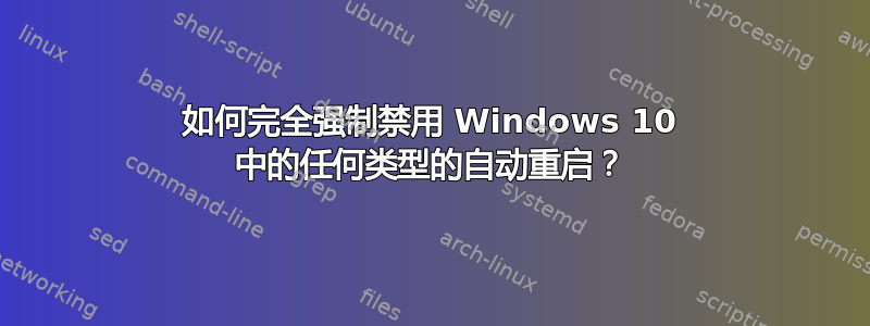 如何完全强制禁用 Windows 10 中的任何类型的自动重启？