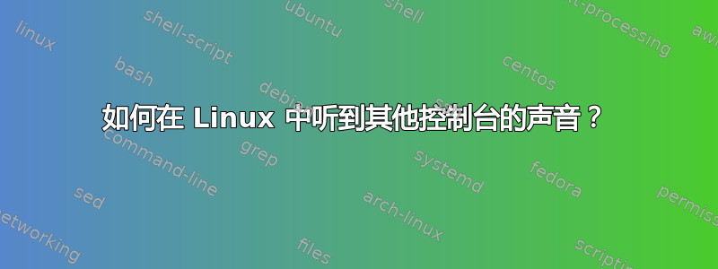 如何在 Linux 中听到其他控制台的声音？