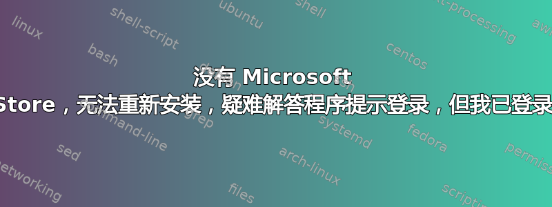 没有 Microsoft Store，无法重新安装，疑难解答程序提示登录，但我已登录