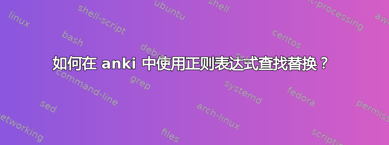 如何在 anki 中使用正则表达式查找替换？