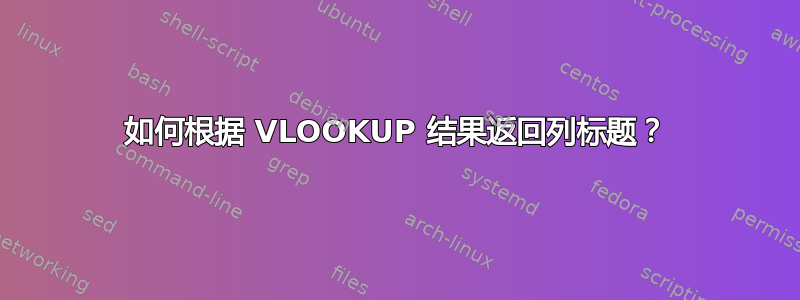 如何根据 VLOOKUP 结果返回列标题？