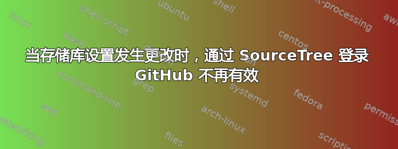 当存储库设置发生更改时，通过 SourceTree 登录 GitHub 不再有效