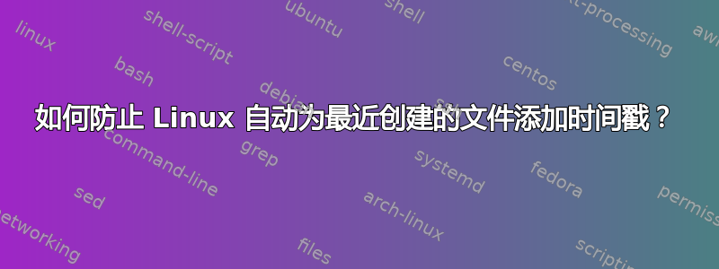 如何防止 Linux 自动为最近创建的文件添加时间戳？