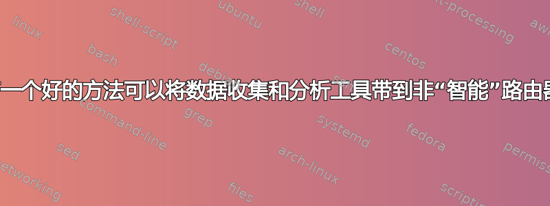 有没有一个好的方法可以将数据收集和分析工具带到非“智能”路由器上？