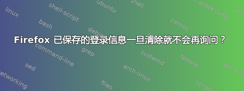 Firefox 已保存的登录信息一旦清除就不会再询问？