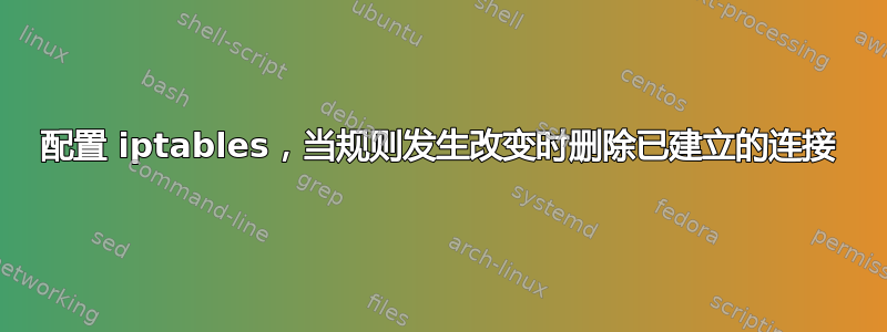 配置 iptables，当规则发生改变时删除已建立的连接