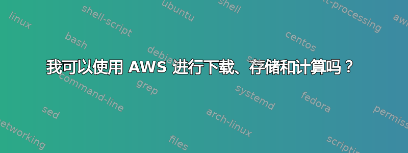 我可以使用 AWS 进行下载、存储和计算吗？