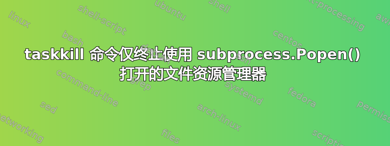 taskkill 命令仅终止使用 subprocess.Popen() 打开的文件资源管理器