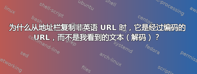 为什么从地址栏复制非英语 URL 时，它是经过编码的 URL，而不是我看到的文本（解码）？