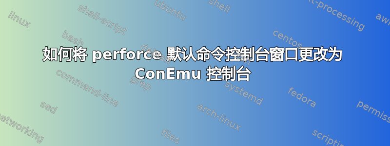 如何将 perforce 默认命令控制台窗口更改为 ConEmu 控制台