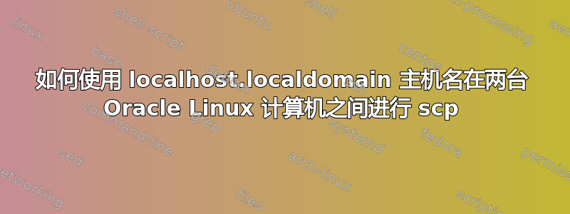 如何使用 localhost.localdomain 主机名在两台 Oracle Linux 计算机之间进行 scp