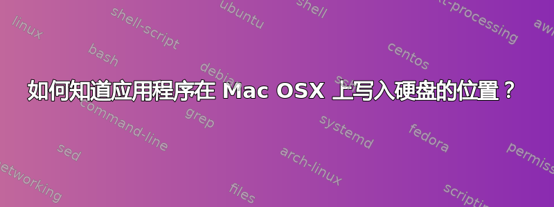 如何知道应用程序在 Mac OSX 上写入硬盘的位置？