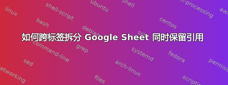 如何跨标签拆分 Google Sheet 同时保留引用