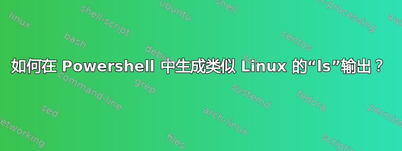 如何在 Powershell 中生成类似 Linux 的“ls”输出？