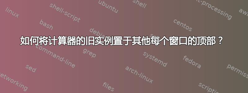 如何将计算器的旧实例置于其他每个窗口的顶部？