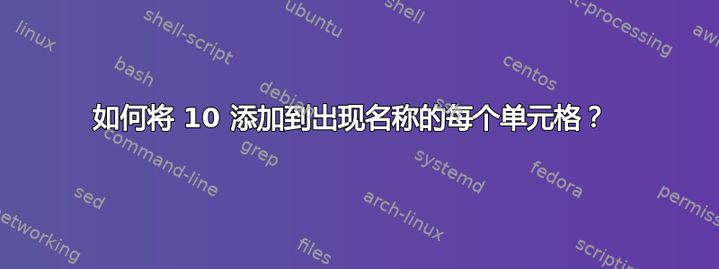 如何将 10 添加到出现名称的每个单元格？ 