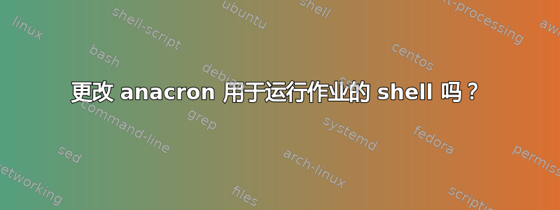 更改 anacron 用于运行作业的 shell 吗？