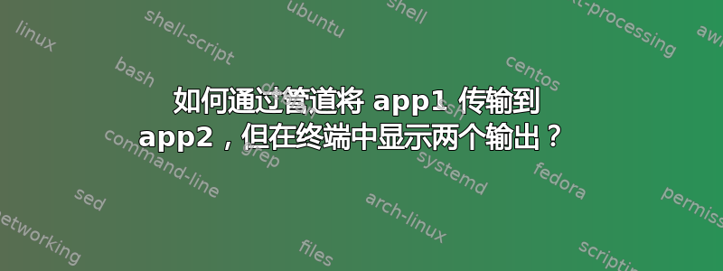 如何通过管道将 app1 传输到 app2，但在终端中显示两个输出？ 