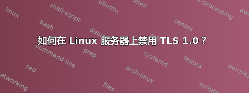 如何在 Linux 服务器上禁用 TLS 1.0？