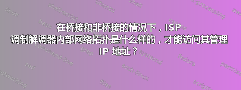 在桥接和非桥接的情况下，ISP 调制解调器内部网络拓扑是什么样的，才能访问其管理 IP 地址？