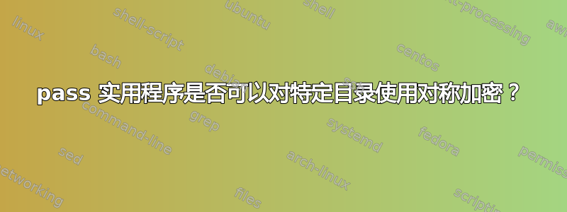 pass 实用程序是否可以对特定目录使用对称加密？