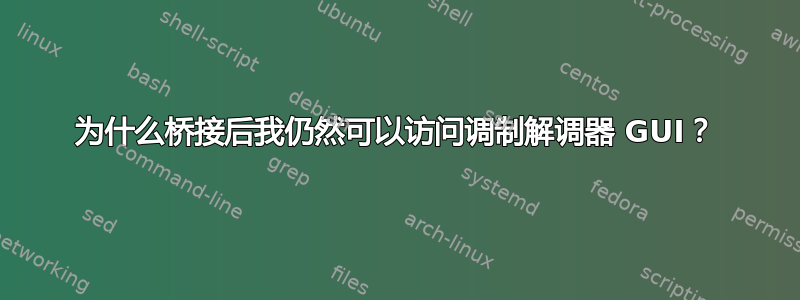 为什么桥接后我仍然可以访问调制解调器 GUI？