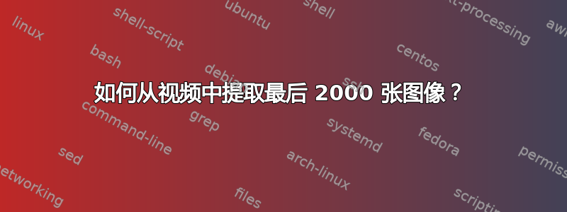 如何从视频中提取最后 2000 张图像？