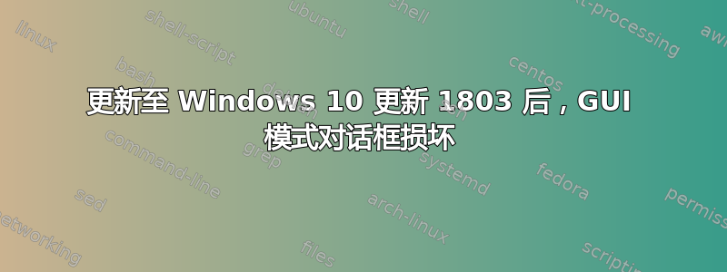 更新至 Windows 10 更新 1803 后，GUI 模式对话框损坏