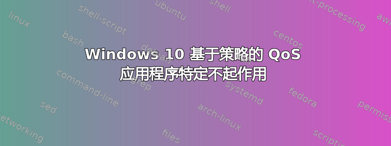 Windows 10 基于策略的 QoS 应用程序特定不起作用