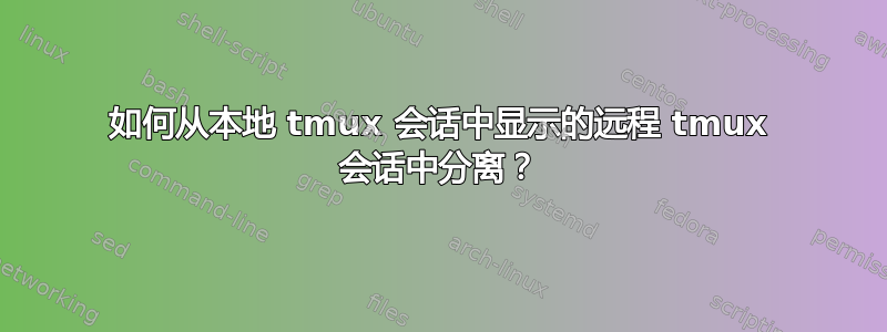 如何从本地 tmux 会话中显示的远程 tmux 会话中分离？