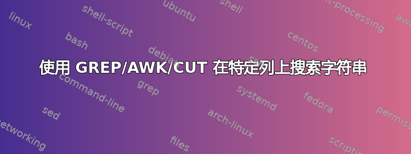 使用 GREP/AWK/CUT 在特定列上搜索字符串