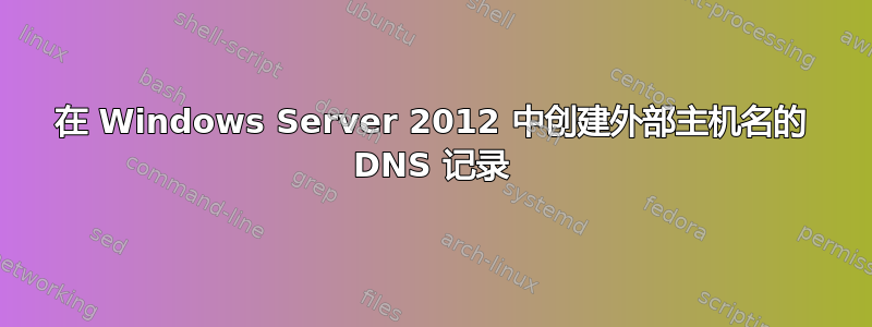 在 Windows Server 2012 中创建外部主机名的 DNS 记录