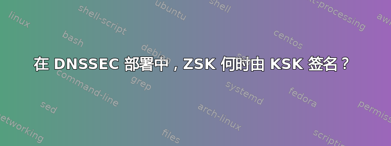 在 DNSSEC 部署中，ZSK 何时由 KSK 签名？