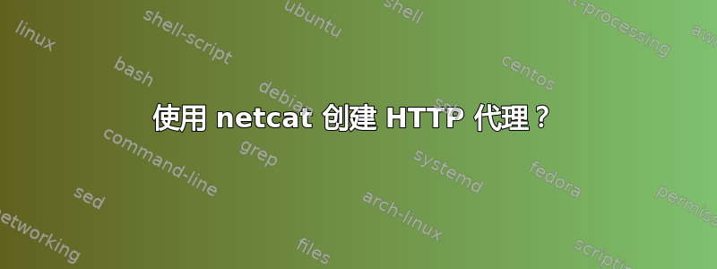 使用 netcat 创建 HTTP 代理？