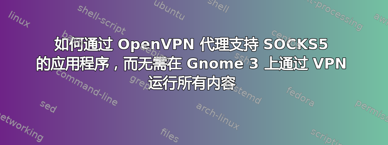 如何通过 OpenVPN 代理支持 SOCKS5 的应用程序，而无需在 Gnome 3 上通过 VPN 运行所有内容